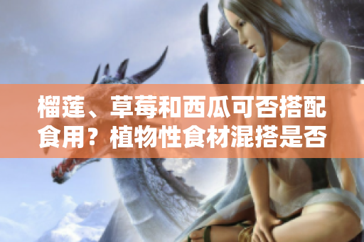 榴莲、草莓和西瓜可否搭配食用？植物性食材混搭是否有益健康？