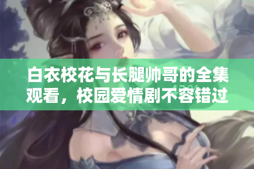 白衣校花与长腿帅哥的全集观看，校园爱情剧不容错过