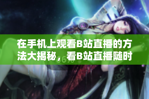 在手机上观看B站直播的方法大揭秘，看B站直播随时随地轻松搞定