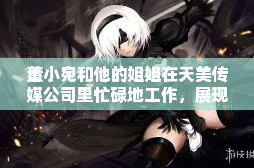 董小宛和他的姐姐在天美传媒公司里忙碌地工作，展现出了很好的工作状态