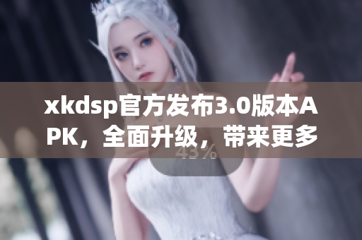 xkdsp官方发布3.0版本APK，全面升级，带来更多新功能