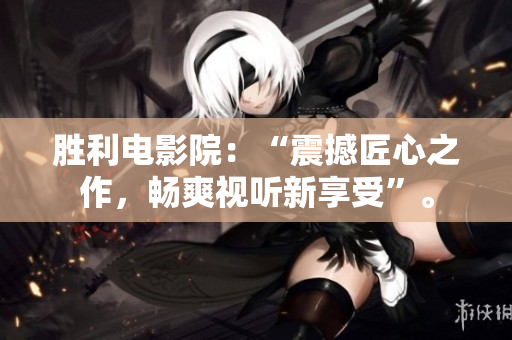 胜利电影院：“震撼匠心之作，畅爽视听新享受”。