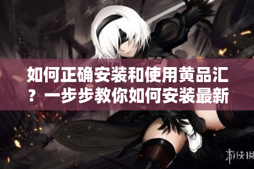如何正确安装和使用黄品汇？一步步教你如何安装最新版黄品汇软件及注意事项