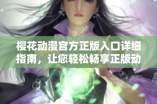 樱花动漫官方正版入口详细指南，让您轻松畅享正版动漫资源