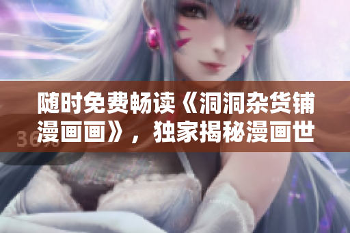 随时免费畅读《洞洞杂货铺漫画画》，独家揭秘漫画世界的神秘冒险故事
