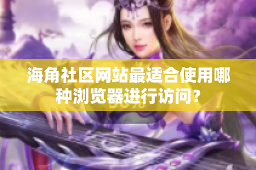 海角社区网站最适合使用哪种浏览器进行访问？