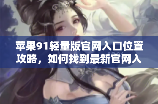 苹果91轻量版官网入口位置攻略，如何找到最新官网入口？