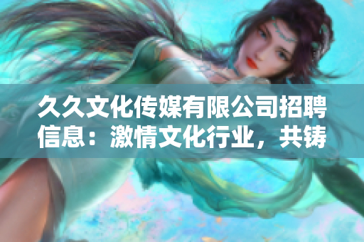 久久文化传媒有限公司招聘信息：激情文化行业，共铸未来！