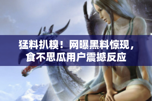 猛料扒糗！网曝黑料惊现，食不思瓜用户震撼反应