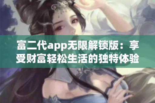 富二代app无限解锁版：享受财富轻松生活的独特体验