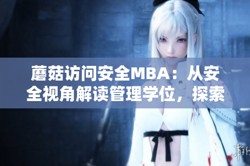 蘑菇访问安全MBA：从安全视角解读管理学位，探索管理者安全意识的重要性
