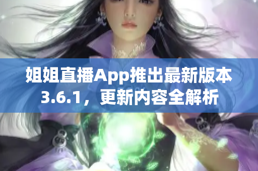 姐姐直播App推出最新版本3.6.1，更新内容全解析