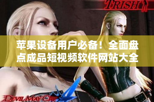 苹果设备用户必备！全面盘点成品短视频软件网站大全，助你轻松找到最适合你的创作利器