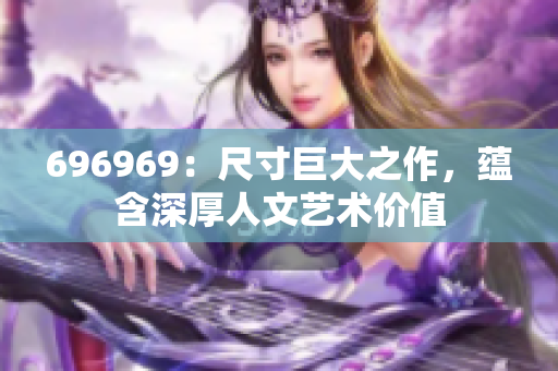 696969：尺寸巨大之作，蕴含深厚人文艺术价值
