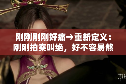 刚刚刚刚好痛→重新定义：刚刚拍案叫绝，好不容易熬出头