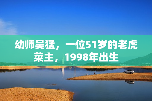 幼师吴猛，一位51岁的老虎菜主，1998年出生