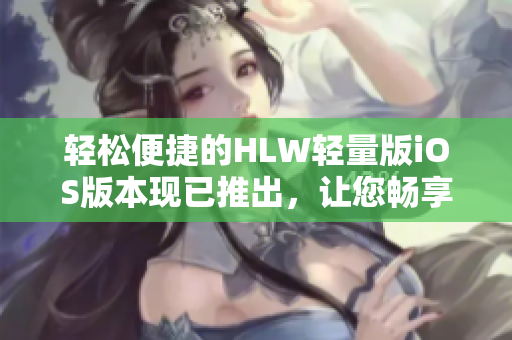 轻松便捷的HLW轻量版iOS版本现已推出，让您畅享畅快体验