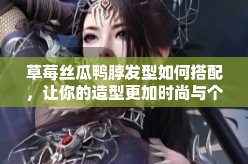 草莓丝瓜鸭脖发型如何搭配，让你的造型更加时尚与个性