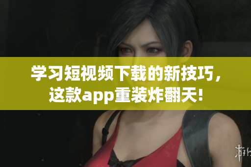 学习短视频下载的新技巧，这款app重装炸翻天!