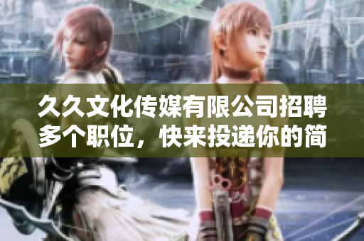 久久文化传媒有限公司招聘多个职位，快来投递你的简历吧