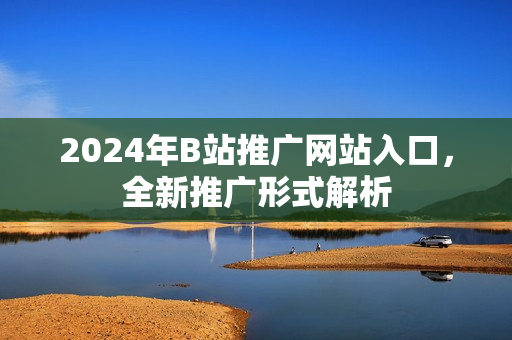 2024年B站推广网站入口，全新推广形式解析