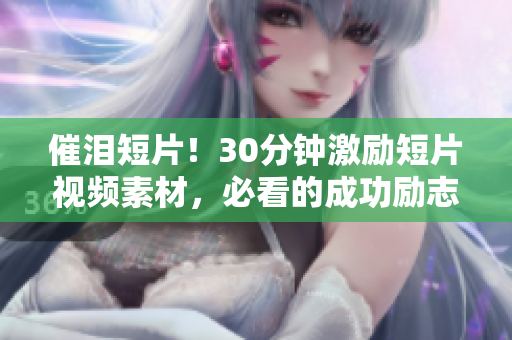催泪短片！30分钟激励短片视频素材，必看的成功励志经典影片