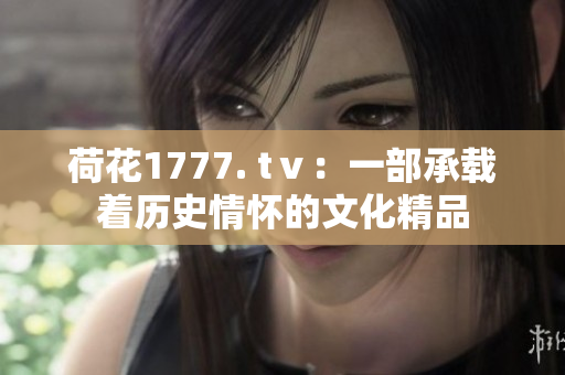 荷花1777. tⅴ：一部承载着历史情怀的文化精品