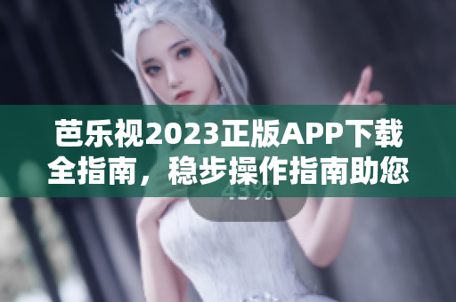 芭乐视2023正版APP下载全指南，稳步操作指南助您快速体验