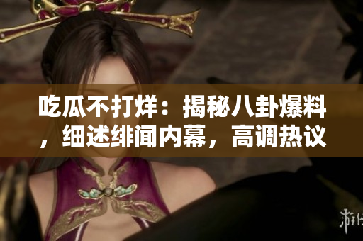 吃瓜不打烊：揭秘八卦爆料，细述绯闻内幕，高调热议不停歇