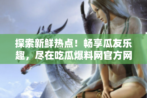 探索新鲜热点！畅享瓜友乐趣，尽在吃瓜爆料网官方网站入口