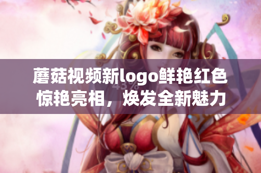 蘑菇视频新logo鲜艳红色惊艳亮相，焕发全新魅力