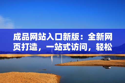 成品网站入口新版：全新网页打造，一站式访问，轻松体验