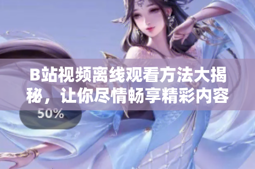 B站视频离线观看方法大揭秘，让你尽情畅享精彩内容