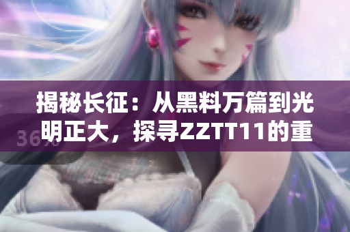揭秘长征：从黑料万篇到光明正大，探寻ZZTT11的重大转变