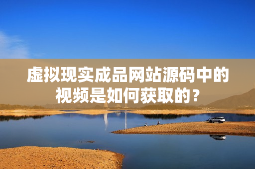 虚拟现实成品网站源码中的视频是如何获取的？
