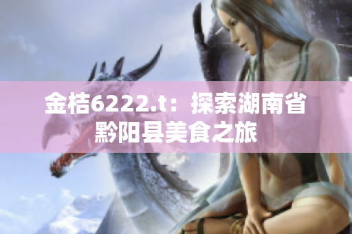 金桔6222.t：探索湖南省黔阳县美食之旅