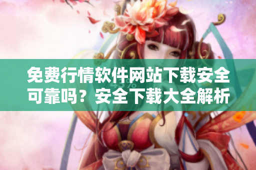 免费行情软件网站下载安全可靠吗？安全下载大全解析