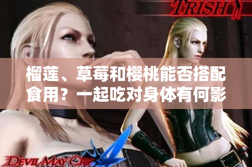 榴莲、草莓和樱桃能否搭配食用？一起吃对身体有何影响？