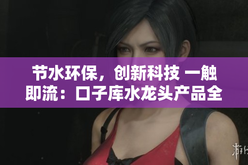 节水环保，创新科技 一触即流：口子库水龙头产品全新亮相