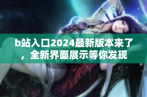 b站入口2024最新版本来了，全新界面展示等你发现