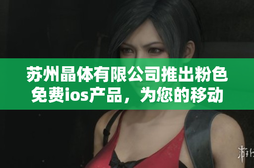 苏州晶体有限公司推出粉色免费ios产品，为您的移动设备增添时尚色彩