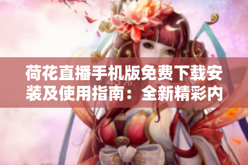 荷花直播手机版免费下载安装及使用指南：全新精彩内容等你来体验