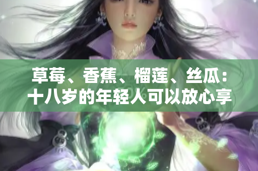 草莓、香蕉、榴莲、丝瓜：十八岁的年轻人可以放心享用吗？