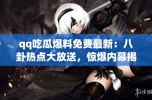 qq吃瓜爆料免费最新：八卦热点大放送，惊爆内幕揭秘!
