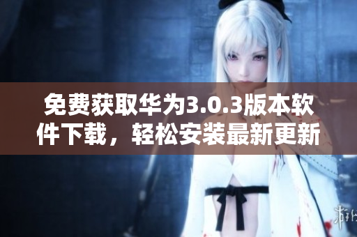 免费获取华为3.0.3版本软件下载，轻松安装最新更新