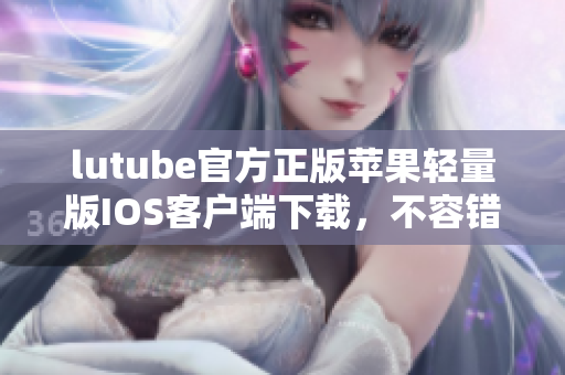 lutube官方正版苹果轻量版IOS客户端下载，不容错过