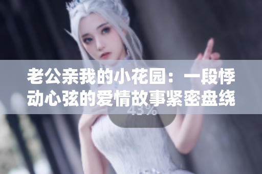 老公亲我的小花园：一段悸动心弦的爱情故事紧密盘绕在花丛间