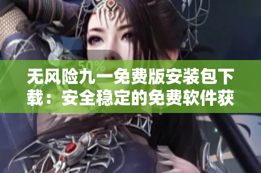 无风险九一免费版安装包下载：安全稳定的免费软件获取指南