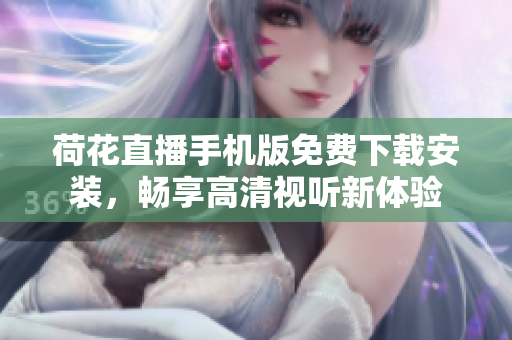 荷花直播手机版免费下载安装，畅享高清视听新体验