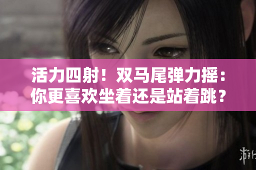 活力四射！双马尾弹力摇：你更喜欢坐着还是站着跳？